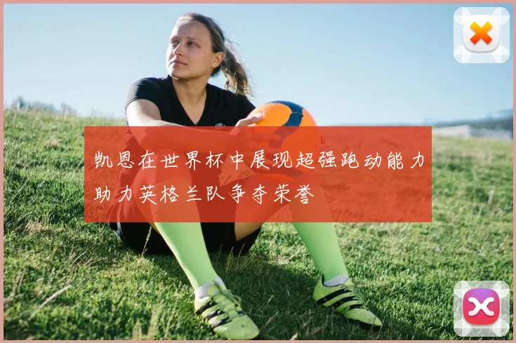 凯恩在世界杯中展现超强跑动能力助力英格兰队争夺荣誉