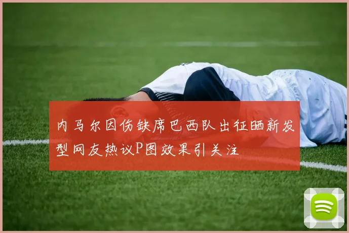 内马尔因伤缺席巴西队出征晒新发型网友热议P图效果引关注