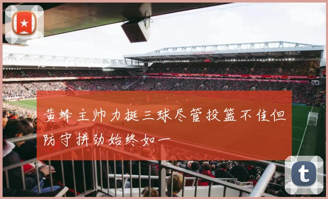 黄蜂主帅力挺三球尽管投篮不佳但防守拼劲始终如一