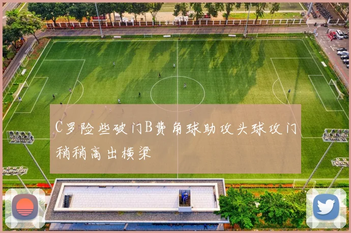 C罗险些破门B费角球助攻头球攻门稍稍高出横梁