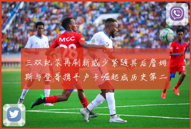 三双纪录再刷新威少紧随其后詹姆斯与登哥携手卢卡崛起成历史第二