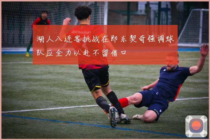 湖人八连客挑战在即东契奇强调球队应全力以赴不留借口