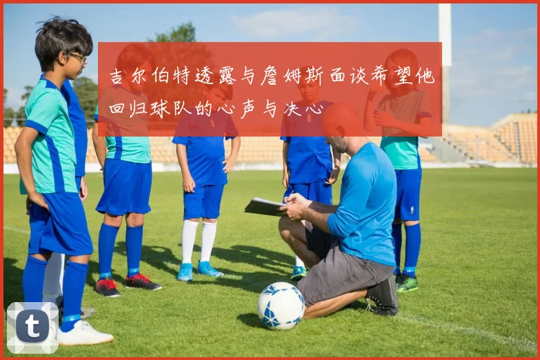 吉尔伯特透露与詹姆斯面谈希望他回归球队的心声与决心