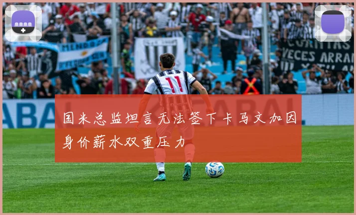 国米总监坦言无法签下卡马文加因身价薪水双重压力