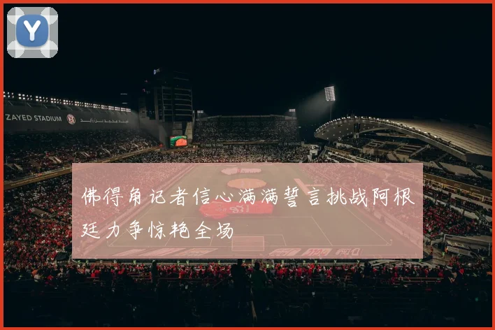 佛得角记者信心满满誓言挑战阿根廷力争惊艳全场