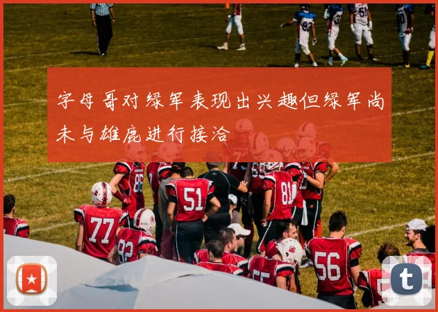 字母哥对绿军表现出兴趣但绿军尚未与雄鹿进行接洽