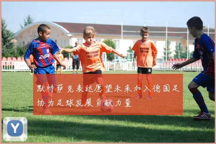 默特萨克表达愿望未来加入德国足协为足球发展贡献力量