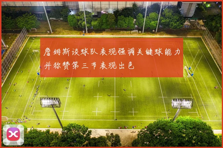 詹姆斯谈球队表现强调关键球能力并称赞第三节表现出色