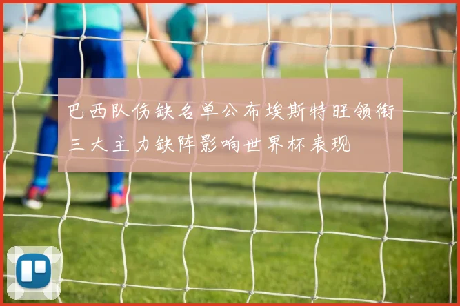 巴西队伤缺名单公布埃斯特旺领衔三大主力缺阵影响世界杯表现