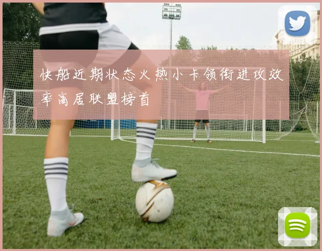 快船近期状态火热小卡领衔进攻效率高居联盟榜首