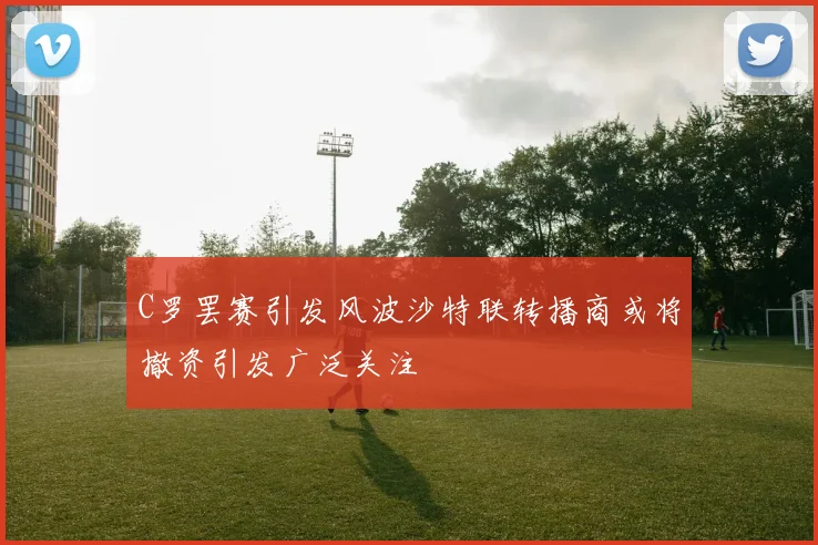 C罗罢赛引发风波沙特联转播商或将撤资引发广泛关注