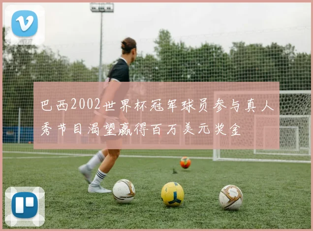 巴西2002世界杯冠军球员参与真人秀节目渴望赢得百万美元奖金