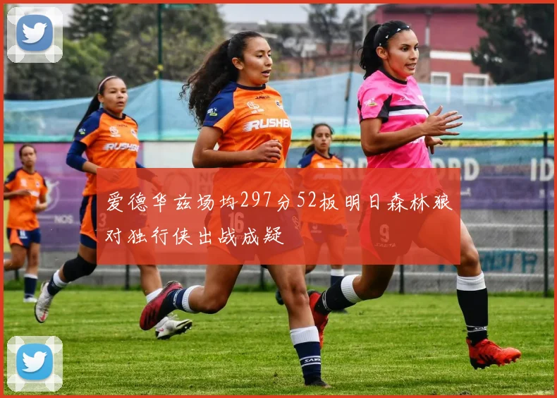 爱德华兹场均297分52板明日森林狼对独行侠出战成疑
