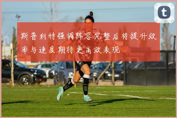 斯普利特强调阵容完整后将提升效率与速度期待更高效表现